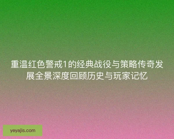 重温红色警戒1的经典战役与策略传奇发展全景深度回顾历史与玩家记忆