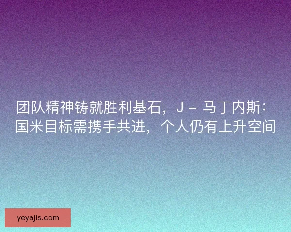 团队精神铸就胜利基石，J - 马丁内斯：国米目标需携手共进，个人仍有上升空间