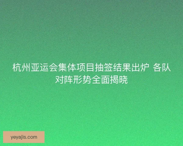 杭州亚运会集体项目抽签结果出炉 各队对阵形势全面揭晓