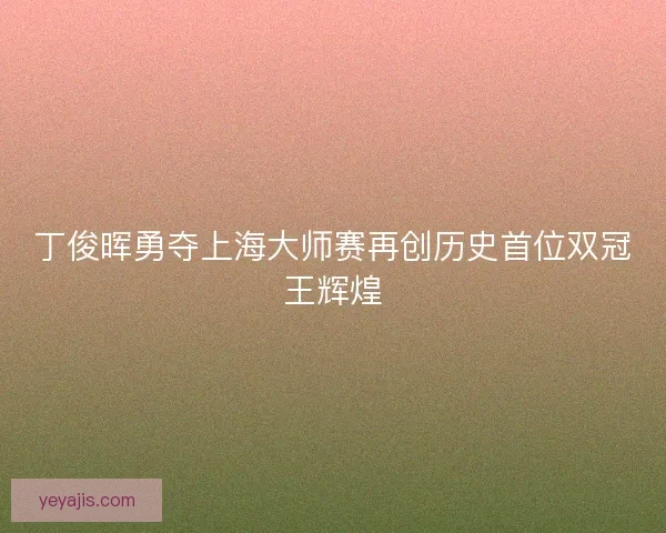 丁俊晖勇夺上海大师赛再创历史首位双冠王辉煌