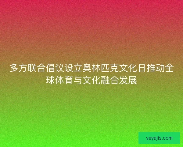 多方联合倡议设立奥林匹克文化日推动全球体育与文化融合发展
