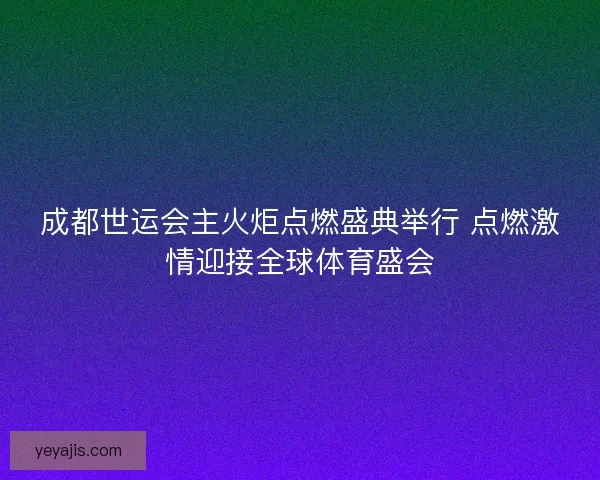 成都世运会主火炬点燃盛典举行 点燃激情迎接全球体育盛会