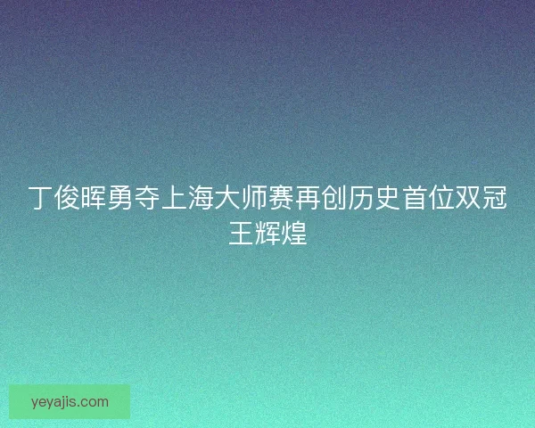 丁俊晖勇夺上海大师赛再创历史首位双冠王辉煌